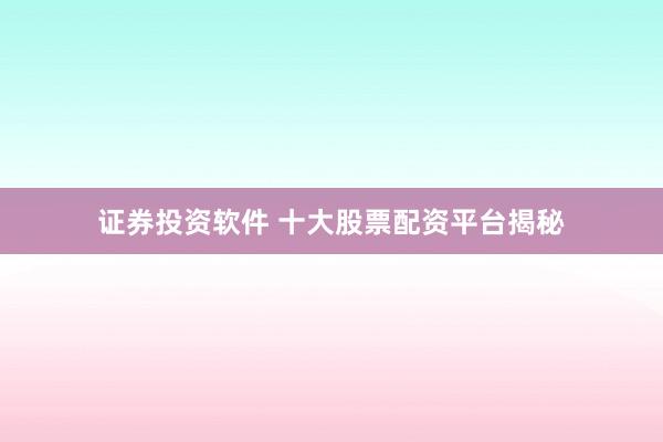 证券投资软件 十大股票配资平台揭秘