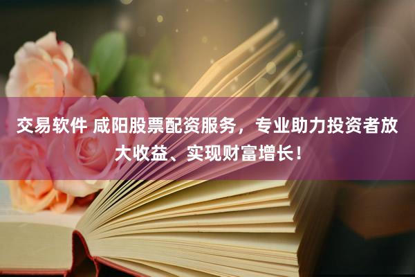 交易软件 咸阳股票配资服务，专业助力投资者放大收益、实现财富增长！