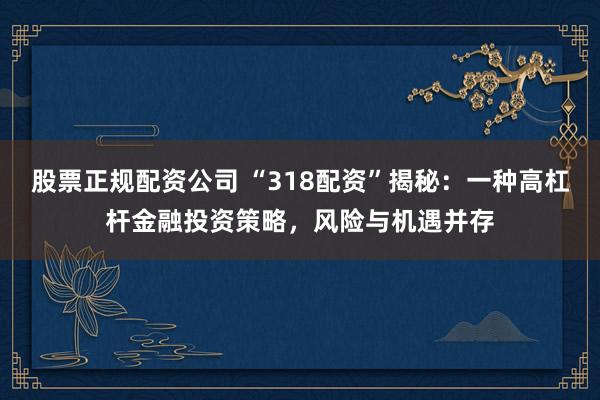 股票正规配资公司 “318配资”揭秘：一种高杠杆金融投资策略，风险与机遇并存