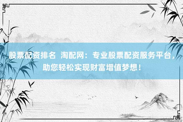 股票配资排名  淘配网：专业股票配资服务平台，助您轻松实现财富增值梦想！
