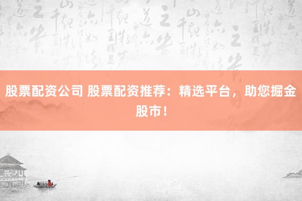 股票配资公司 股票配资推荐：精选平台，助您掘金股市！