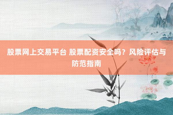 股票网上交易平台 股票配资安全吗？风险评估与防范指南