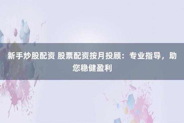 新手炒股配资 股票配资按月投顾：专业指导，助您稳健盈利
