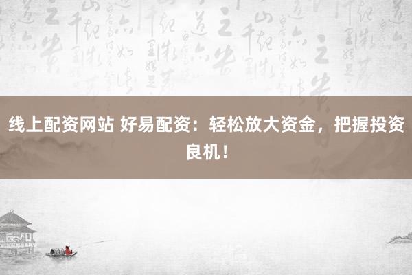 线上配资网站 好易配资：轻松放大资金，把握投资良机！