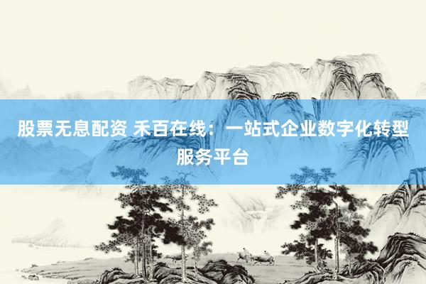 股票无息配资 禾百在线：一站式企业数字化转型服务平台