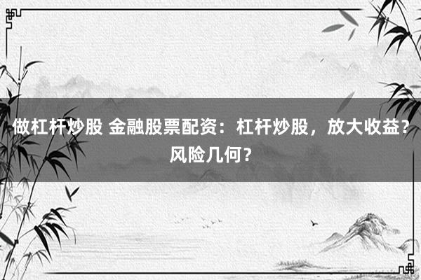 做杠杆炒股 金融股票配资：杠杆炒股，放大收益？风险几何？