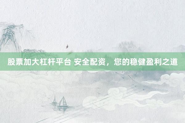 股票加大杠杆平台 安全配资，您的稳健盈利之道
