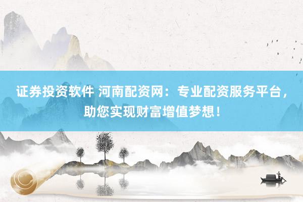 证券投资软件 河南配资网：专业配资服务平台，助您实现财富增值梦想！