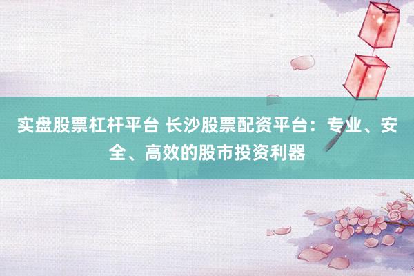 实盘股票杠杆平台 长沙股票配资平台：专业、安全、高效的股市投资利器