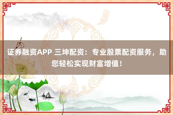 证券融资APP 三坤配资：专业股票配资服务，助您轻松实现财富增值！