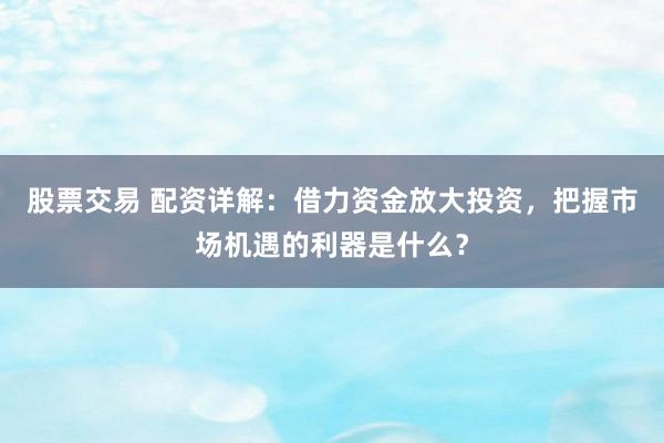 股票交易 配资详解:借力资金放大投资,把握市场机遇的利器是什么?