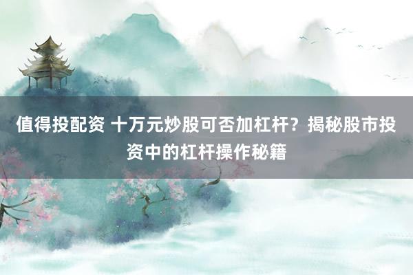 值得投配资 十万元炒股可否加杠杆？揭秘股市投资中的杠杆操作秘籍