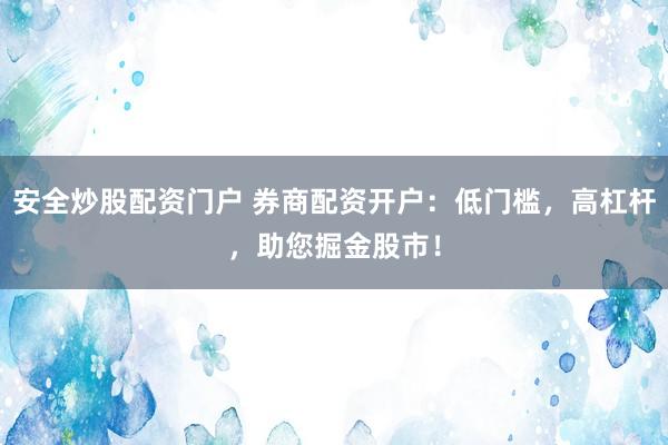 安全炒股配资门户 券商配资开户：低门槛，高杠杆，助您掘金股市！