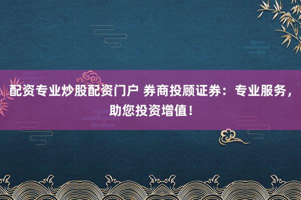 配资专业炒股配资门户 券商投顾证券：专业服务，助您投资增值！
