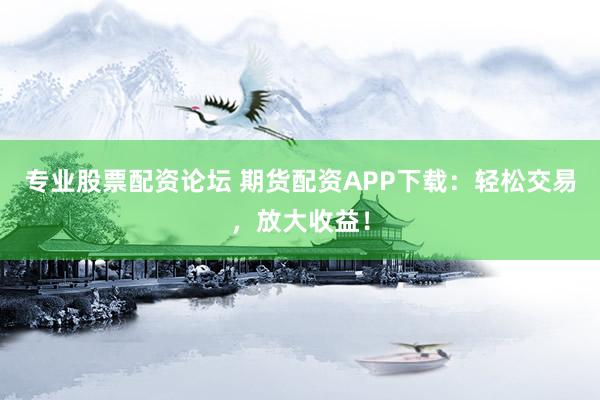 专业股票配资论坛 期货配资APP下载:轻松交易,放大收益!