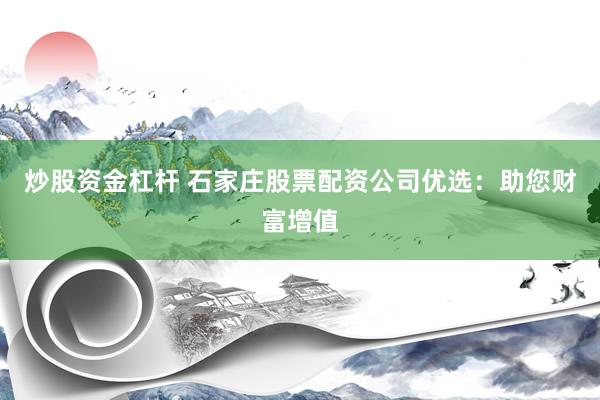 炒股资金杠杆 石家庄股票配资公司优选：助您财富增值