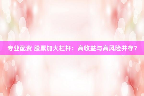 专业配资 股票加大杠杆：高收益与高风险并存？