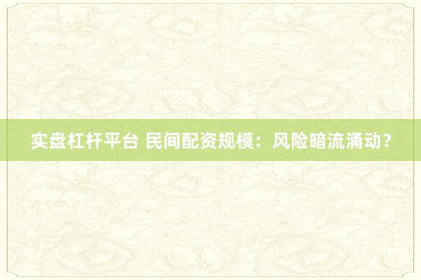 实盘杠杆平台 民间配资规模：风险暗流涌动？
