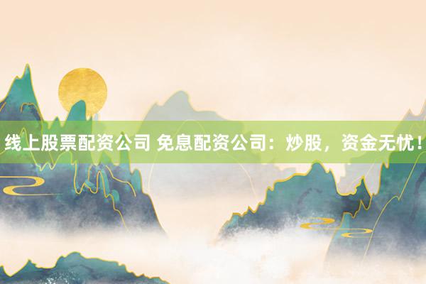 线上股票配资公司 免息配资公司:炒股,资金无忧!