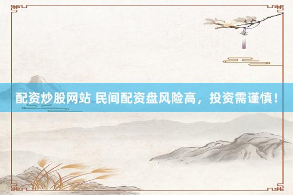 配资炒股网站 民间配资盘风险高,投资需谨慎!
