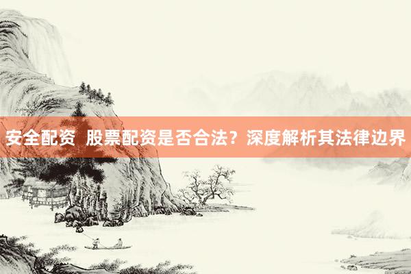 安全配资  股票配资是否合法？深度解析其法律边界