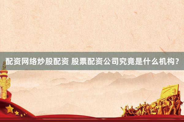 配资网络炒股配资 股票配资公司究竟是什么机构？
