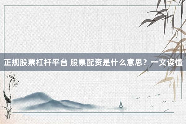 正规股票杠杆平台 股票配资是什么意思？一文读懂