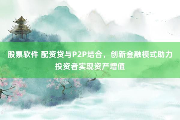 股票软件 配资贷与P2P结合，创新金融模式助力投资者实现资产增值