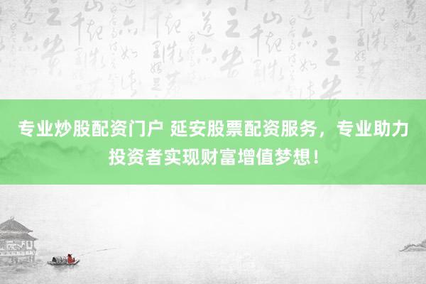 专业炒股配资门户 延安股票配资服务，专业助力投资者实现财富增值梦想！