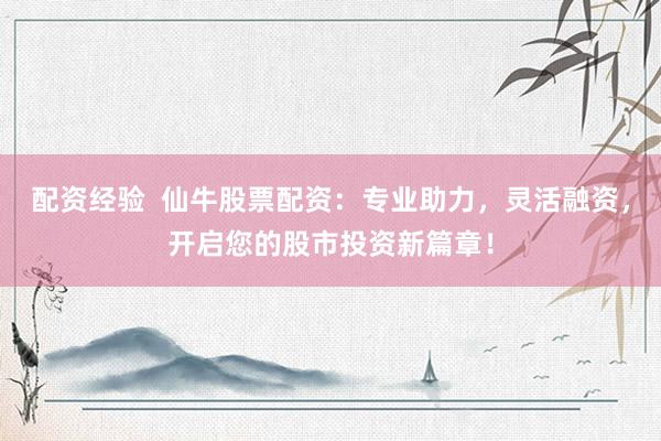 配资经验  仙牛股票配资：专业助力，灵活融资，开启您的股市投资新篇章！