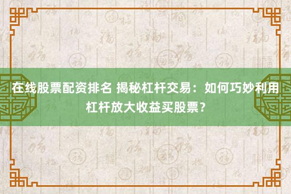 在线股票配资排名 揭秘杠杆交易:如何巧妙利用杠杆放大收益买股票?