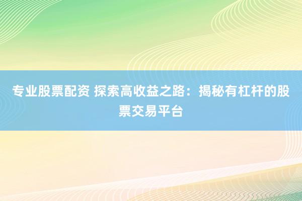 专业股票配资 探索高收益之路：揭秘有杠杆的股票交易平台