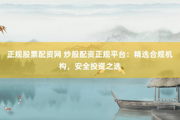 正规股票配资网 炒股配资正规平台：精选合规机构，安全投资之选