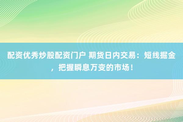 配资优秀炒股配资门户 期货日内交易：短线掘金，把握瞬息万变的市场！