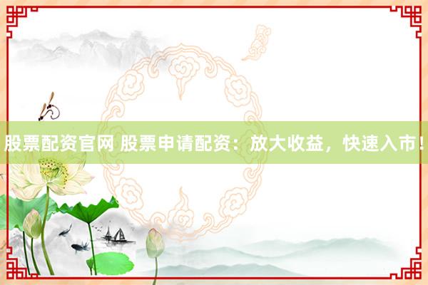 股票配资官网 股票申请配资：放大收益，快速入市！