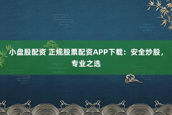 小盘股配资 正规股票配资APP下载：安全炒股，专业之选