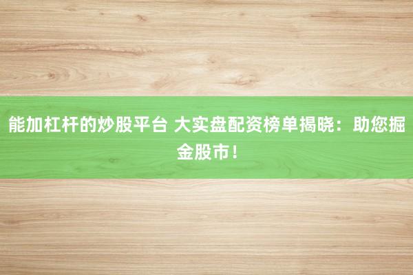 能加杠杆的炒股平台 大实盘配资榜单揭晓：助您掘金股市！