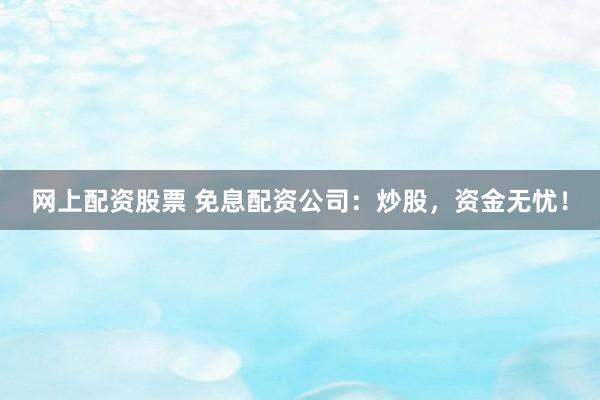 网上配资股票 免息配资公司：炒股，资金无忧！