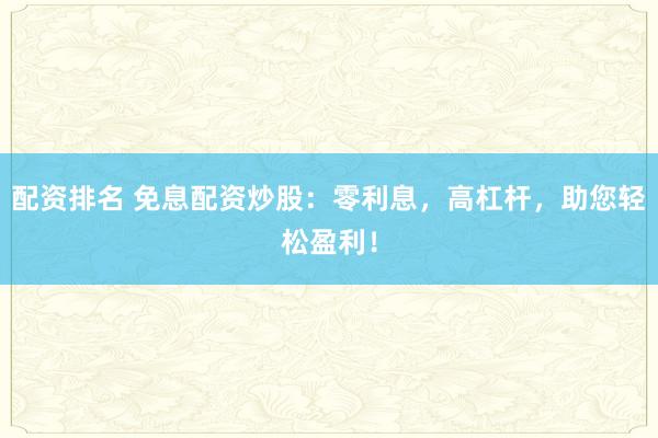 配资排名 免息配资炒股：零利息，高杠杆，助您轻松盈利！