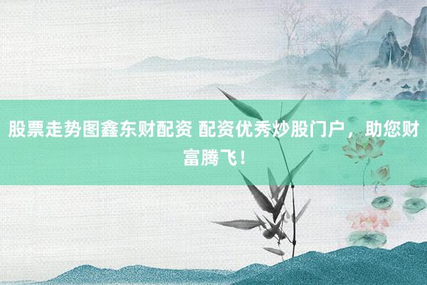 股票走势图鑫东财配资 配资优秀炒股门户，助您财富腾飞！