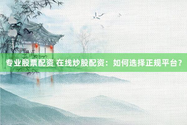 专业股票配资 在线炒股配资：如何选择正规平台？
