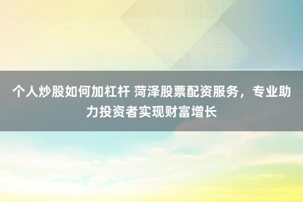 个人炒股如何加杠杆 菏泽股票配资服务,专业助力投资者实现财富增长