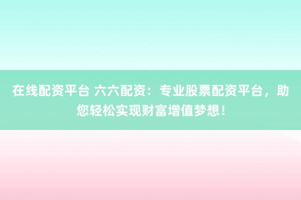 在线配资平台 六六配资：专业股票配资平台，助您轻松实现财富增值梦想！