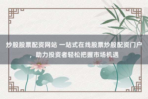 炒股股票配资网站 一站式在线股票炒股配资门户，助力投资者轻松把握市场机遇