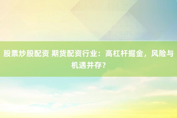 股票炒股配资 期货配资行业：高杠杆掘金，风险与机遇并存？