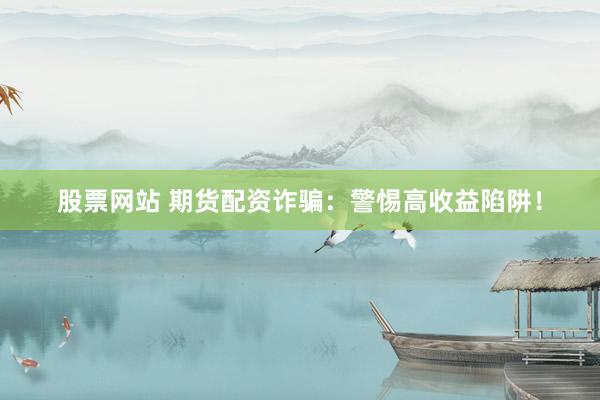 股票网站 期货配资诈骗：警惕高收益陷阱！
