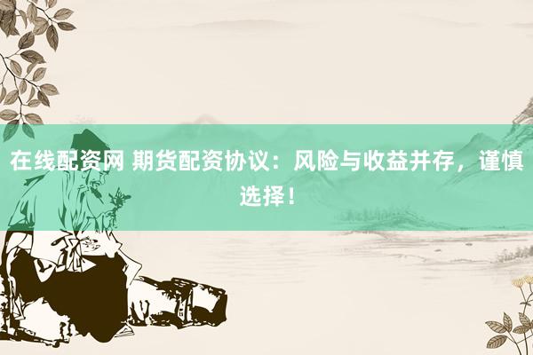 在线配资网 期货配资协议：风险与收益并存，谨慎选择！