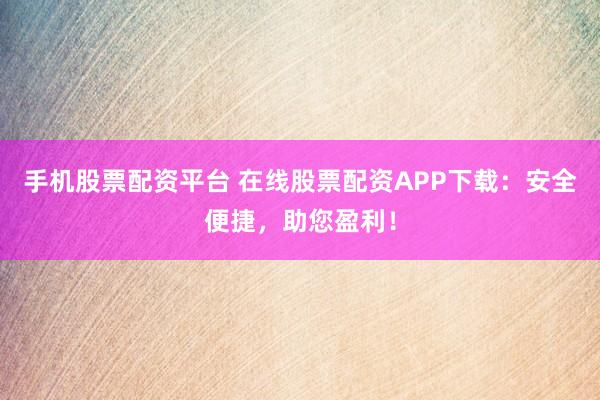 手机股票配资平台 在线股票配资APP下载：安全便捷，助您盈利！