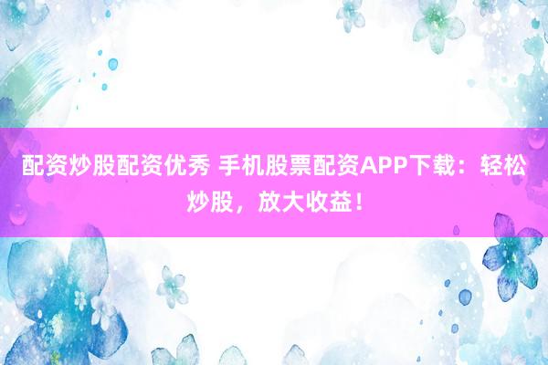 配资炒股配资优秀 手机股票配资APP下载：轻松炒股，放大收益！
