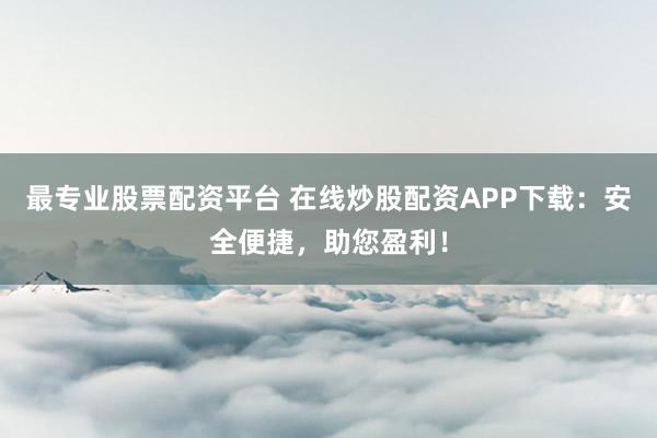 最专业股票配资平台 在线炒股配资APP下载：安全便捷，助您盈利！